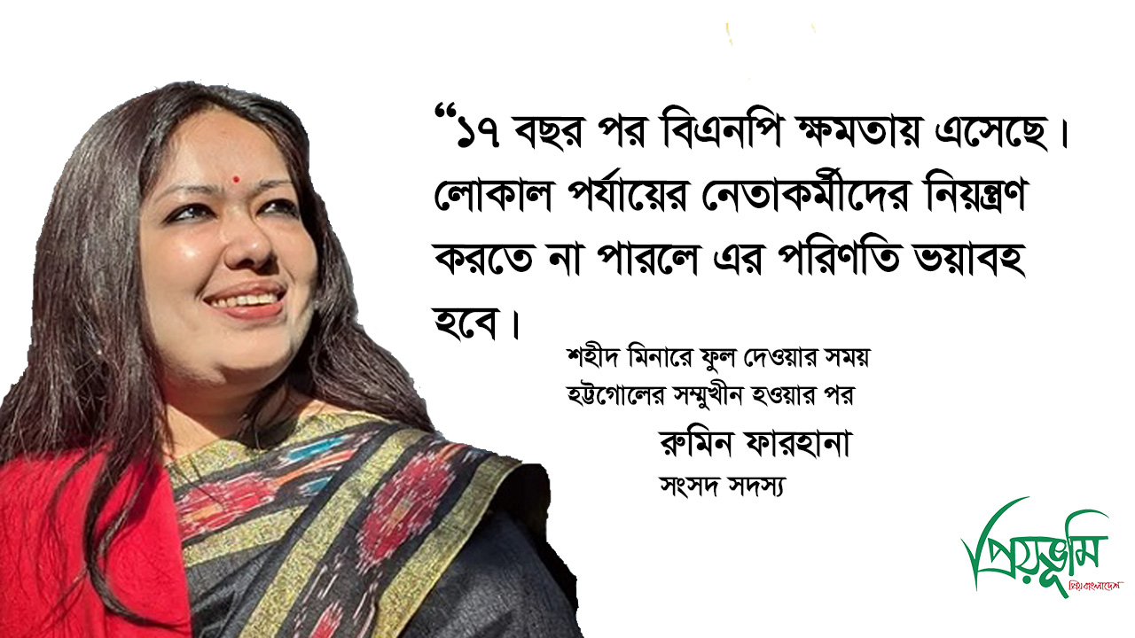 ১৭ বছর পর বিএনপি ক্ষমতায় এসেছে। লোকাল পর্যায়ের নেতাকর্মীদের নিয়ন্ত্রণ করতে না পারলে এর পরিণতি ভয়াবহ হবে। সংসদ সদস্য রুমিন ফারহানা’র এই কথার সাথে আপনি একমত?